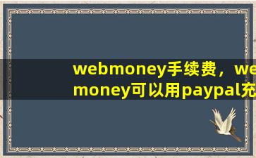webmoney手续费，webmoney可以用paypal充值吗