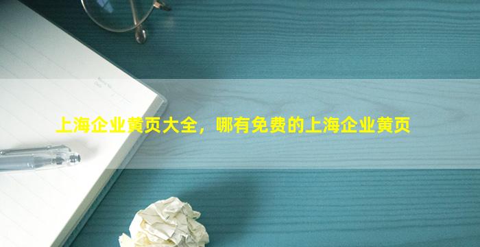 上海企业黄页大全，哪有免费的上海企业黄页